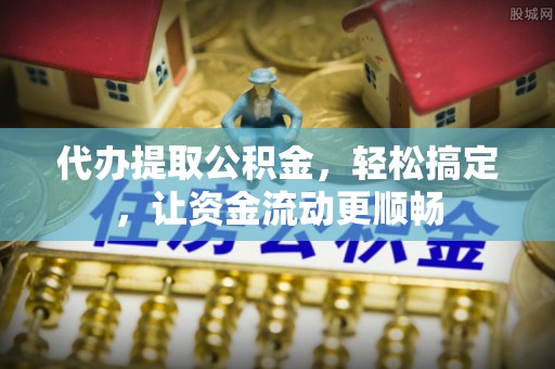 顺德代办提取公积金，轻松搞定，让资金流动更顺畅