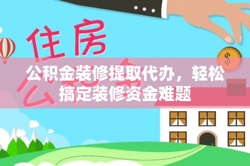 顺德公积金装修提取代办，轻松搞定装修资金难题