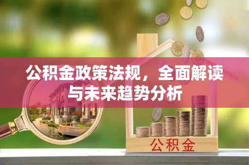 顺德公积金政策法规，全面解读与未来趋势分析