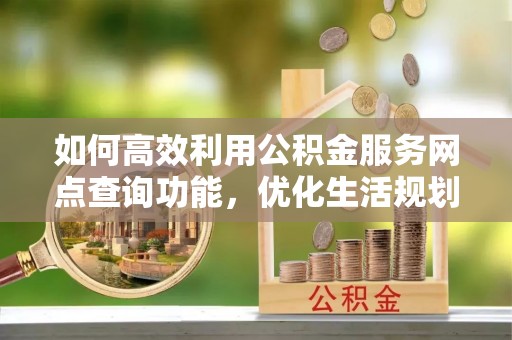 顺德如何高效利用公积金服务网点查询功能，优化生活规划