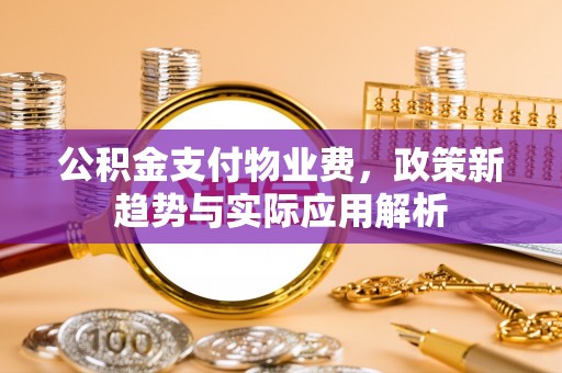 顺德公积金支付物业费，政策新趋势与实际应用解析