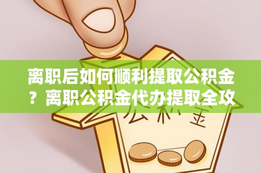 顺德离职后如何顺利提取公积金？离职公积金代办提取全攻略