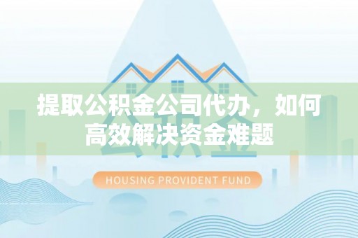 顺德提取公积金公司代办，如何高效解决资金难题