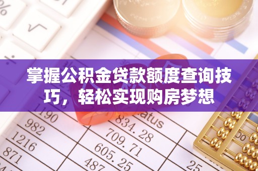顺德掌握公积金贷款额度查询技巧，轻松实现购房梦想