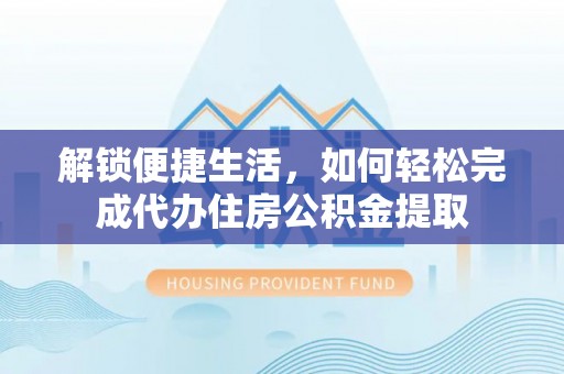 顺德解锁便捷生活，如何轻松完成代办住房公积金提取
