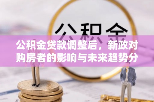 顺德公积金贷款调整后，新政对购房者的影响与未来趋势分析