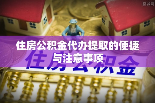 顺德住房公积金代办提取的便捷与注意事项