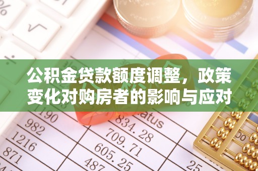 顺德公积金贷款额度调整，政策变化对购房者的影响与应对策略