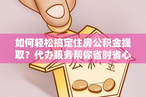 顺德如何轻松搞定住房公积金提取？代办服务帮你省时省心