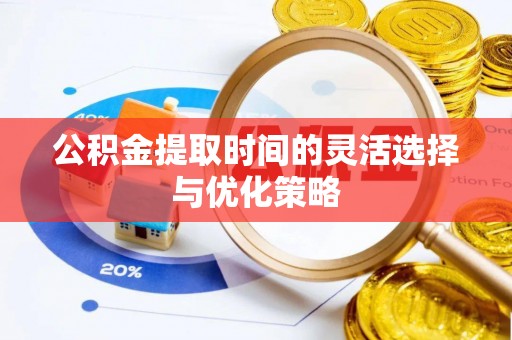 顺德公积金提取时间的灵活选择与优化策略