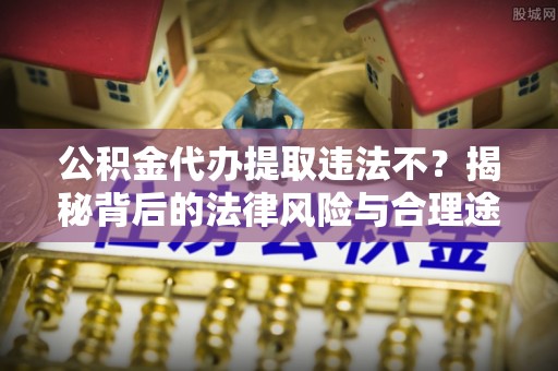 顺德公积金代办提取违法不？揭秘背后的法律风险与合理途径