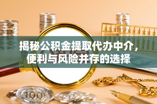 顺德揭秘公积金提取代办中介，便利与风险并存的选择