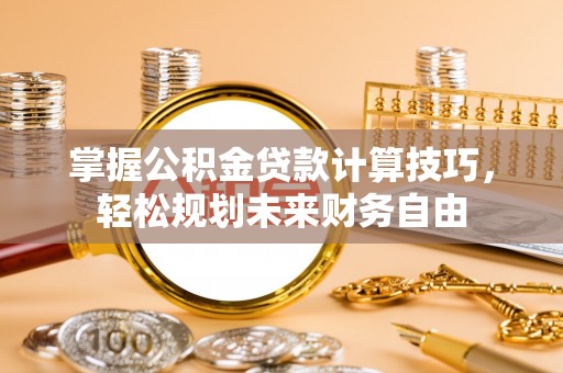 顺德掌握公积金贷款计算技巧，轻松规划未来财务自由