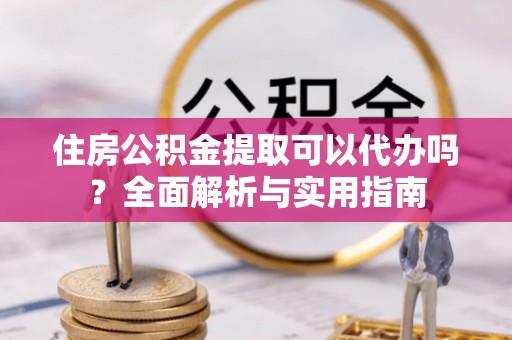 顺德住房公积金提取可以代办吗？全面解析与实用指南
