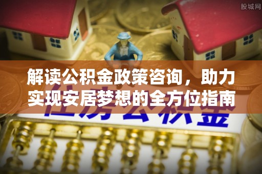 顺德解读公积金政策咨询，助力实现安居梦想的全方位指南