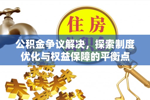 顺德公积金争议解决，探索制度优化与权益保障的平衡点
