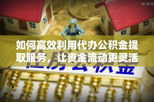顺德如何高效利用代办公积金提取服务，让资金流动更灵活