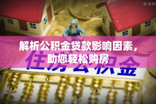 顺德解析公积金贷款影响因素，助您轻松购房