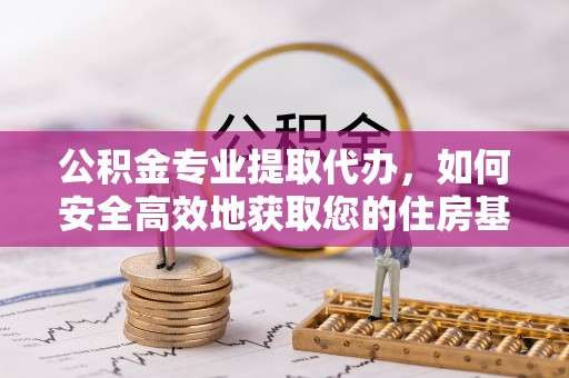 顺德公积金专业提取代办，如何安全高效地获取您的住房基金