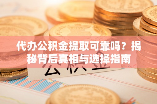 顺德代办公积金提取可靠吗？揭秘背后真相与选择指南