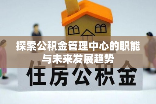 顺德探索公积金管理中心的职能与未来发展趋势