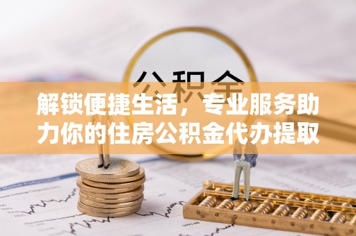 顺德解锁便捷生活，专业服务助力你的住房公积金代办提取