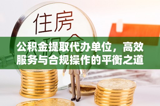 顺德公积金提取代办单位，高效服务与合规操作的平衡之道