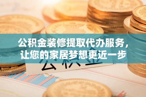 顺德公积金装修提取代办服务，让您的家居梦想更近一步
