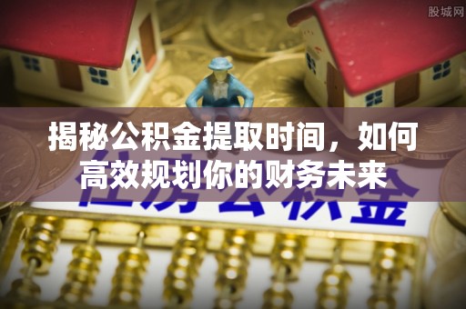 顺德揭秘公积金提取时间，如何高效规划你的财务未来