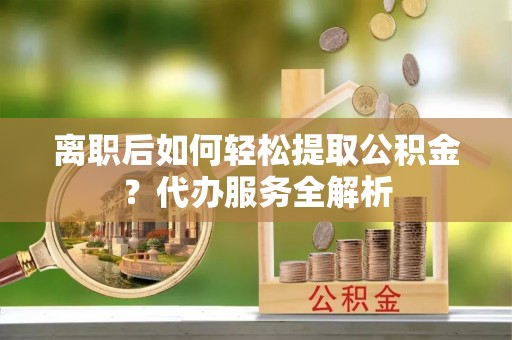 顺德离职后如何轻松提取公积金？代办服务全解析