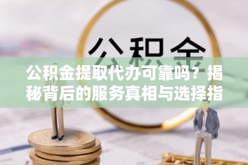 顺德公积金提取代办可靠吗？揭秘背后的服务真相与选择指南