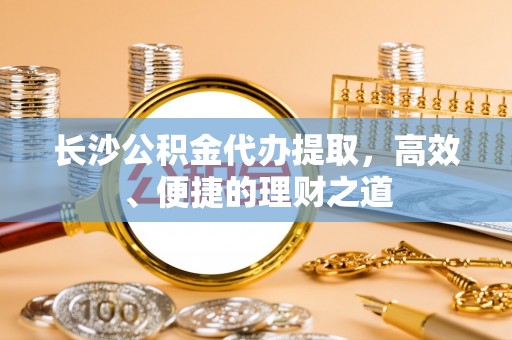 顺德长沙公积金代办提取，高效、便捷的理财之道