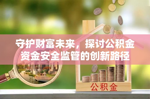 顺德守护财富未来，探讨公积金资金安全监管的创新路径