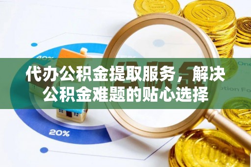 顺德代办公积金提取服务，解决公积金难题的贴心选择
