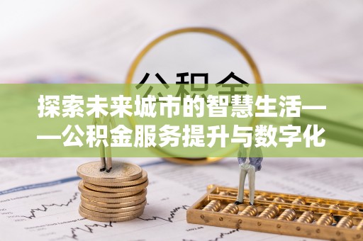 顺德探索未来城市的智慧生活——公积金服务提升与数字化转型的深度结合