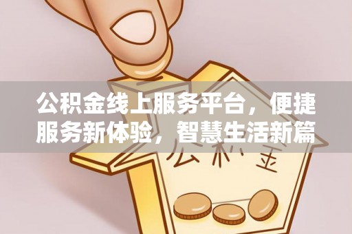 顺德公积金线上服务平台，便捷服务新体验，智慧生活新篇章