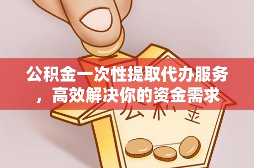 顺德公积金一次性提取代办服务，高效解决你的资金需求