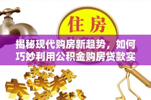 顺德揭秘现代购房新趋势，如何巧妙利用公积金购房贷款实现梦想家园