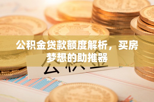 顺德公积金贷款额度解析，买房梦想的助推器