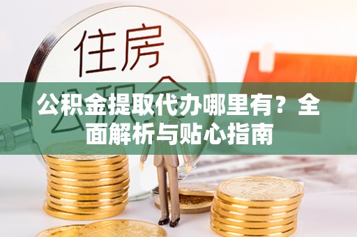 顺德公积金提取代办哪里有？全面解析与贴心指南