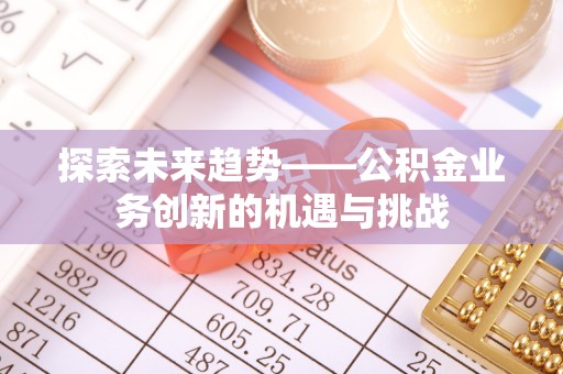 顺德探索未来趋势——公积金业务创新的机遇与挑战