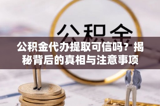 顺德公积金代办提取可信吗？揭秘背后的真相与注意事项