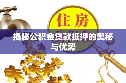顺德揭秘公积金贷款抵押的奥秘与优势