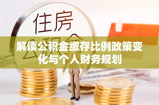 顺德解读公积金缴存比例政策变化与个人财务规划