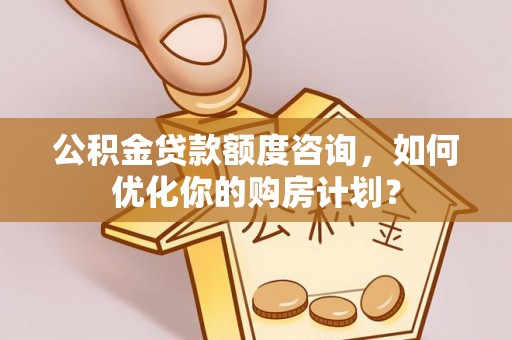 顺德公积金贷款额度咨询，如何优化你的购房计划？