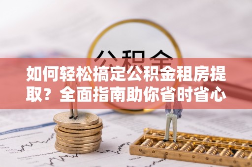 顺德如何轻松搞定公积金租房提取？全面指南助你省时省心