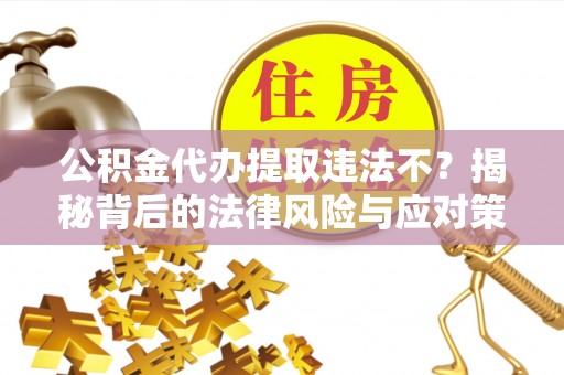 顺德公积金代办提取违法不？揭秘背后的法律风险与应对策略