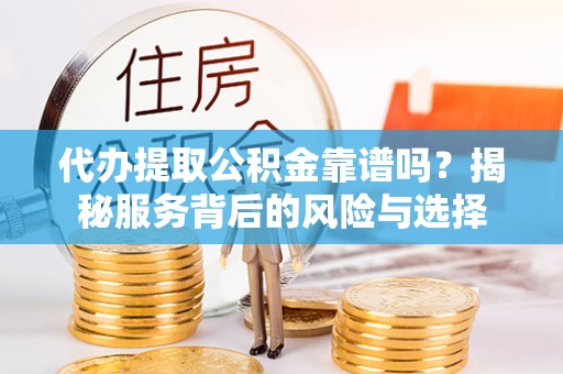 顺德代办提取公积金靠谱吗？揭秘服务背后的风险与选择