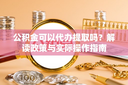 顺德公积金可以代办提取吗？解读政策与实际操作指南