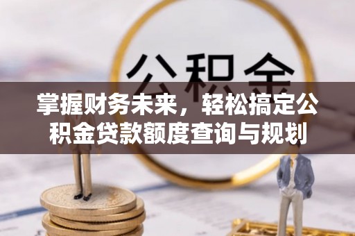 顺德掌握财务未来，轻松搞定公积金贷款额度查询与规划